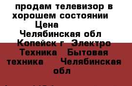 продам телевизор в хорошем состоянии › Цена ­ 4 000 - Челябинская обл., Копейск г. Электро-Техника » Бытовая техника   . Челябинская обл.